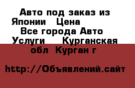 Авто под заказ из Японии › Цена ­ 15 000 - Все города Авто » Услуги   . Курганская обл.,Курган г.